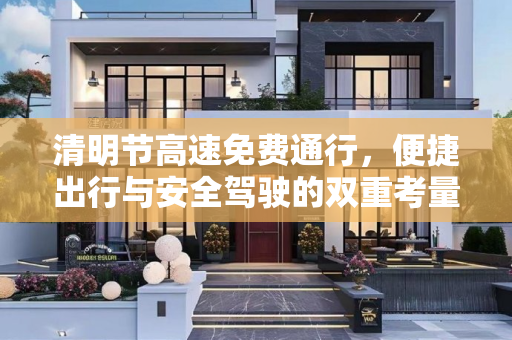 清明节高速免费通行，便捷出行与安全驾驶的双重考量,清明放假高速免费