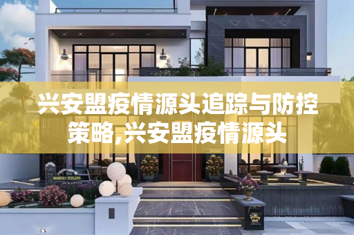 兴安盟疫情源头追踪与防控策略,兴安盟疫情源头