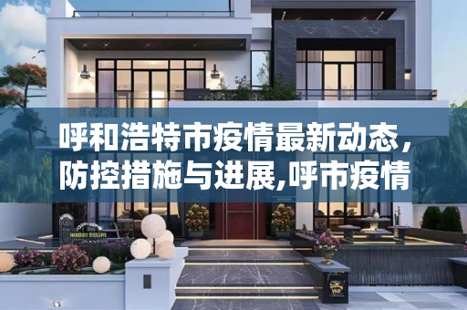 呼和浩特市疫情最新动态，防控措施与进展,呼市疫情最新消息