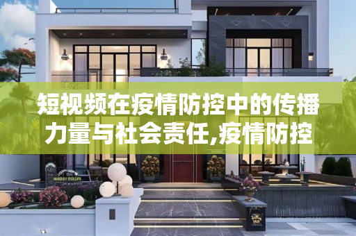 短视频在疫情防控中的传播力量与社会责任,疫情防控短视频